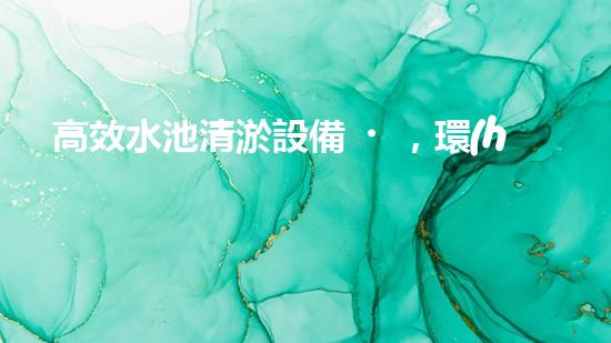高效水池清淤設備，環(huán)保清潔新選擇！